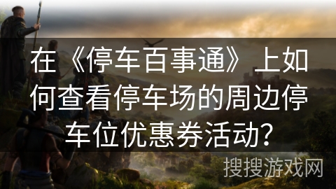 在《停车百事通》上如何查看停车场的周边停车位优惠券活动？