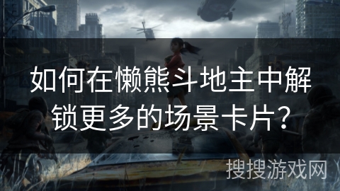 如何在懒熊斗地主中解锁更多的场景卡片？