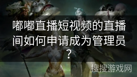 嘟嘟直播短视频的直播间如何申请成为管理员？