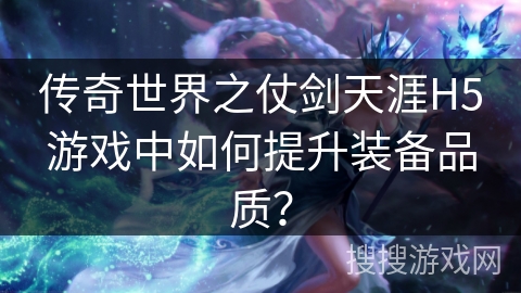 传奇世界之仗剑天涯H5游戏中如何提升装备品质？