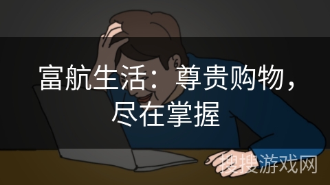 富航生活：尊贵购物，尽在掌握