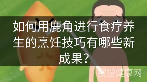 如何用鹿角进行食疗养生的烹饪技巧有哪些新成果？