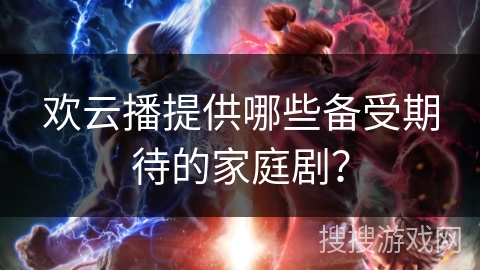 欢云播提供哪些备受期待的家庭剧？