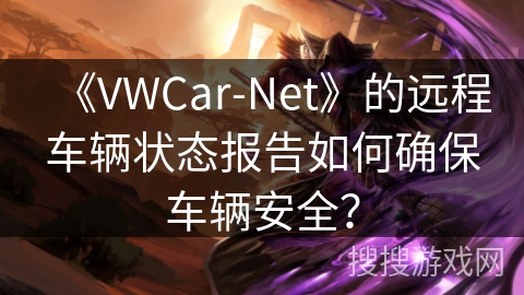 《VWCar-Net》的远程车辆状态报告如何确保车辆安全？