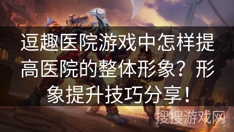 逗趣医院游戏中怎样提高医院的整体形象?形象提升技巧分享! 逗趣医院游戏中怎样提高医院的整体形象?形象提升技巧分享!