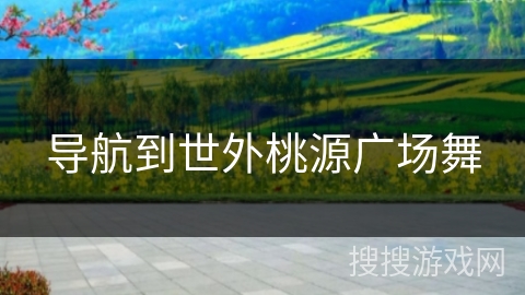 导航到世外桃源广场舞