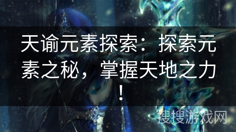 天谕元素探索:探索元素之秘,掌握天地之力! 天谕元素探索:探索元素之秘,掌握天地之力!