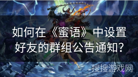 如何在《蜜语》中设置好友的群组公告通知？
