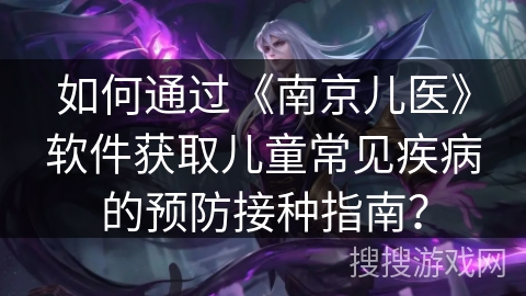 如何通过《南京儿医》软件获取儿童常见疾病的预防接种指南? 如何通过《南京儿医》软件获取儿童常见疾病的预防接种指南?
