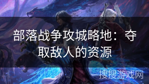 部落战争攻城略地:夺取敌人的资源 部落战争攻城略地:夺取敌人的资源