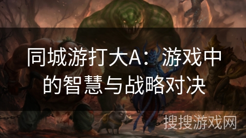 同城游打大A：游戏中的智慧与战略对决