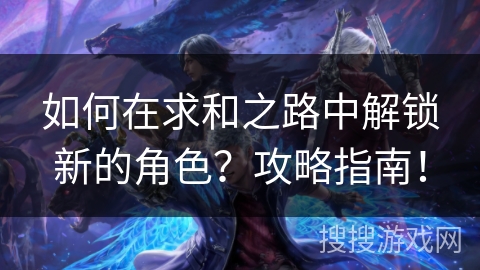 如何在求和之路中解锁新的角色？攻略指南！