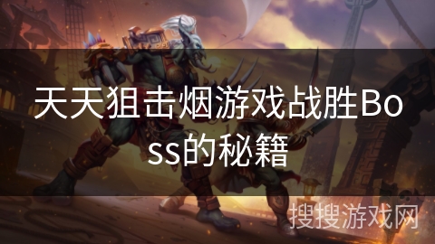 天天狙击烟游戏战胜Boss的秘籍 天天狙击烟游戏战胜Boss的秘籍