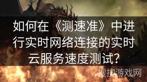 如何在《测速准》中进行实时网络连接的实时云服务速度测试？