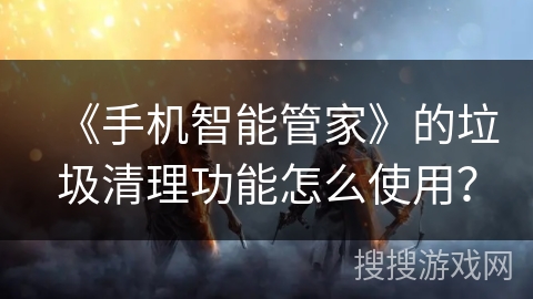 《手机智能管家》的垃圾清理功能怎么使用? 《手机智能管家》的垃圾清理功能怎么使用?