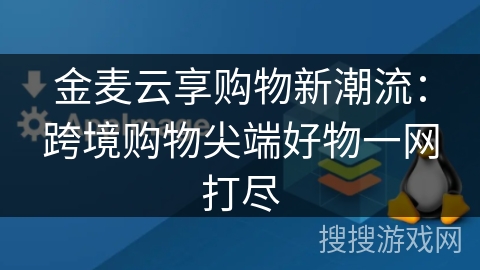 金麦云享购物新潮流：跨境购物尖端好物一网打尽