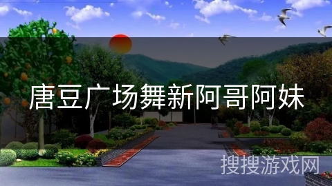 唐豆广场舞新阿哥阿妹 唐豆广场舞新阿哥阿妹