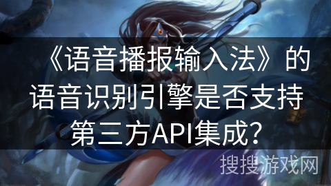《语音播报输入法》的语音识别引擎是否支持第三方API集成？