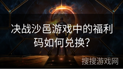 决战沙邑游戏中的福利码如何兑换？