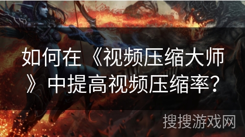 如何在《视频压缩大师》中提高视频压缩率？
