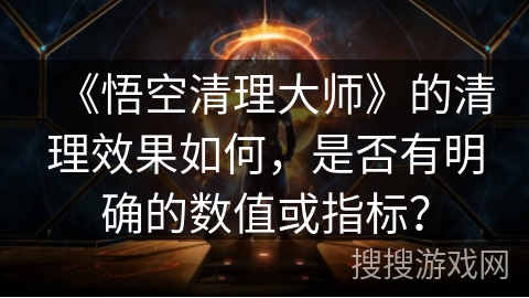 《悟空清理大师》的清理效果如何,是否有明确的数值或指标? 《悟空清理大师》的清理效果如何,是否有明确的数值或指标?