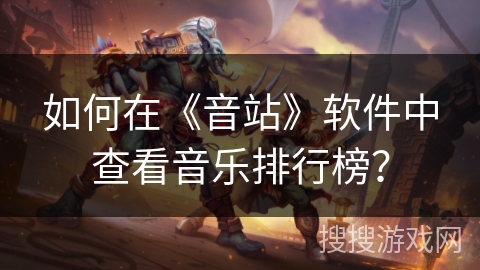 如何在《音站》软件中查看音乐排行榜？
