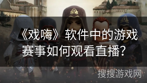 《戏嗨》软件中的游戏赛事如何观看直播？