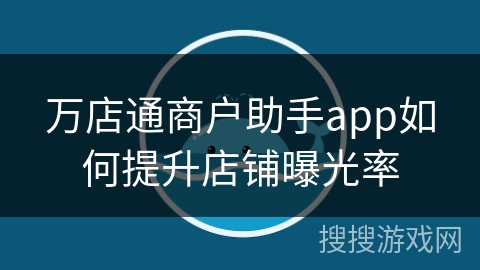 万店通商户助手app如何提升店铺曝光率