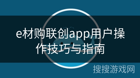 e材购联创app用户操作技巧与指南 e材购联创app用户操作技巧与指南