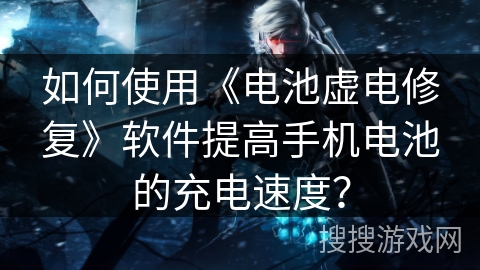 如何使用《电池虚电修复》软件提高手机电池的充电速度？
