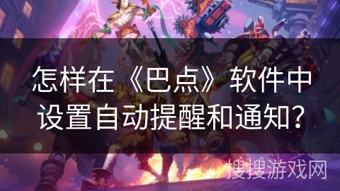 怎样在《巴点》软件中设置自动提醒和通知？