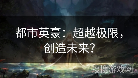 都市英豪：超越极限，创造未来？