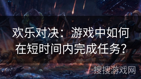 欢乐对决:游戏中如何在短时间内完成任务? 欢乐对决:游戏中如何在短时间内完成任务?