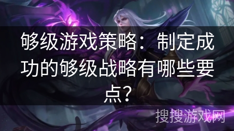 够级游戏策略:制定成功的够级战略有哪些要点? 够级游戏策略:制定成功的够级战略有哪些要点?