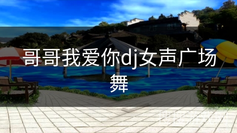 哥哥我爱你dj女声广场舞