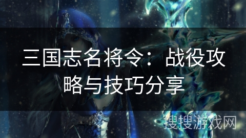 三国志名将令:战役攻略与技巧分享 三国志名将令:战役攻略与技巧分享