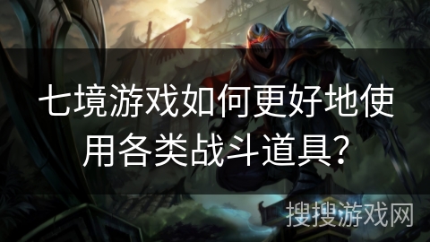 七境游戏如何更好地使用各类战斗道具？