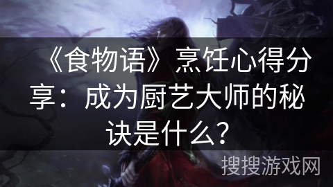 《食物语》烹饪心得分享：成为厨艺大师的秘诀是什么？