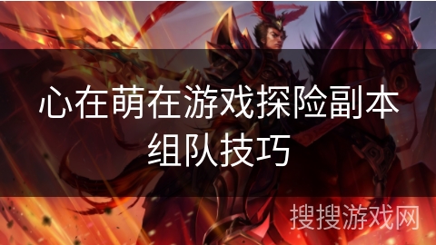 心在萌在游戏探险副本组队技巧