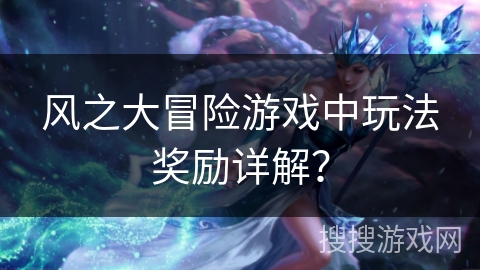 风之大冒险游戏中玩法奖励详解? 风之大冒险游戏中玩法奖励详解?