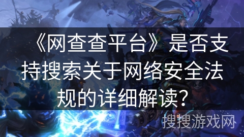《网查查平台》是否支持搜索关于网络安全法规的详细解读？