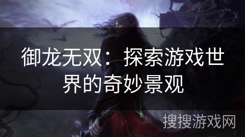 御龙无双:探索游戏世界的奇妙景观 御龙无双:探索游戏世界的奇妙景观