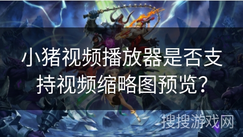 小猪视频播放器是否支持视频缩略图预览？