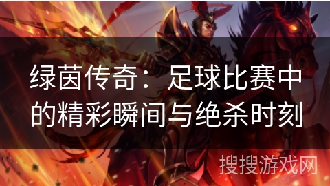 绿茵传奇:足球比赛中的精彩瞬间与绝杀时刻 绿茵传奇:足球比赛中的精彩瞬间与绝杀时刻