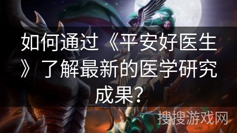 如何通过《平安好医生》了解最新的医学研究成果? 如何通过《平安好医生》了解最新的医学研究成果?