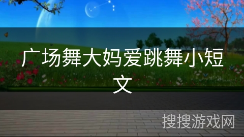 广场舞大妈爱跳舞小短文 广场舞大妈爱跳舞小短文