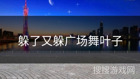 躲了又躲广场舞叶子 躲了又躲广场舞叶子