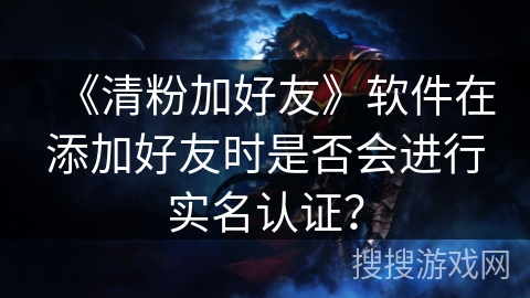 《清粉加好友》软件在添加好友时是否会进行实名认证? 《清粉加好友》软件在添加好友时是否会进行实名认证?