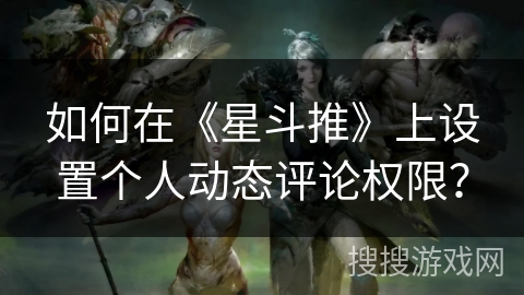 如何在《星斗推》上设置个人动态评论权限? 如何在《星斗推》上设置个人动态评论权限?