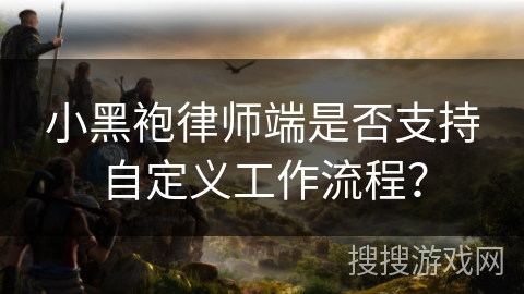 小黑袍律师端是否支持自定义工作流程？